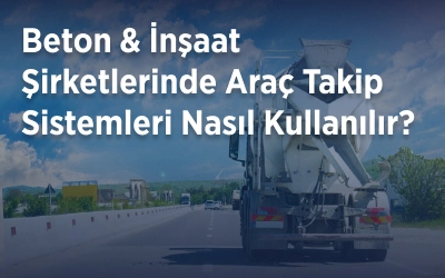 Beton & İnşaat Şirketlerinde Araç Takip Sistemleri Nasıl Kullanılır? Verimlilik ve Güvenlik Odaklı Filo Yönetimi