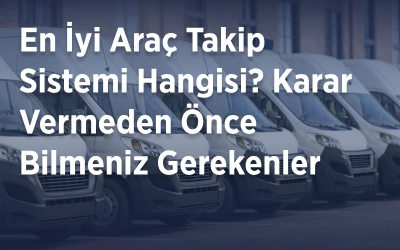 En İyi Araç Takip Sistemi Hangisi? Karar Vermeden Önce Bilmeniz Gerekenler