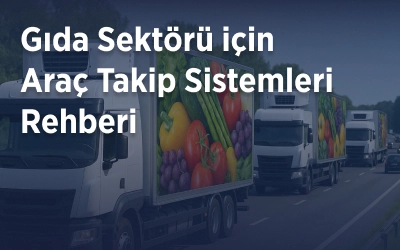 Gıda Sektörü için Araç Takip Sistemleri Rehberi