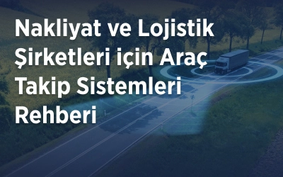Nakliyat ve Lojistik Şirketleri için Araç Takip Sistemleri Rehberi