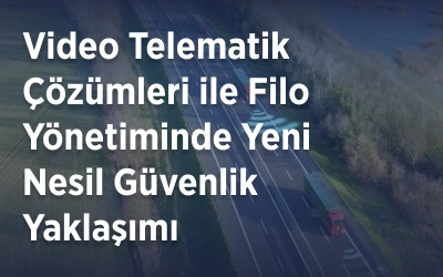 Video Telematik Çözümleri ile Filo Yönetiminde Yeni Nesil Güvenlik Yaklaşımı