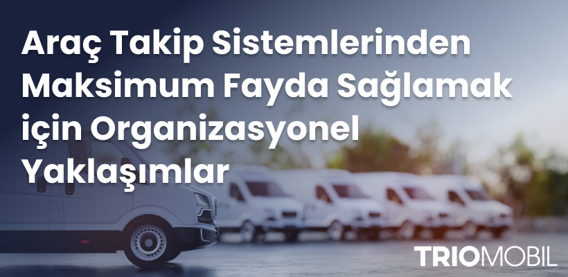 Araç Takip Sistemlerinden Maksimum Fayda Sağlamak için Organizasyonel Yaklaşımlar