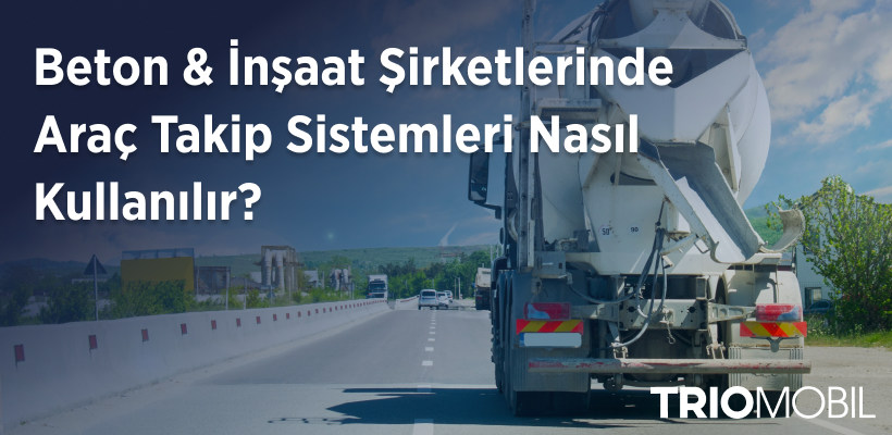 Beton & İnşaat Şirketlerinde Araç Takip Sistemleri Nasıl Kullanılır? Verimlilik ve Güvenlik Odaklı Filo Yönetimi