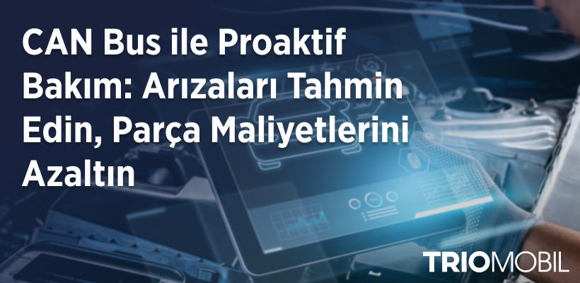 Trio Mobil CAN Bus ile Proaktif Bakım: Arızaları Tahmin Edin, Parça Maliyetlerini Azaltın