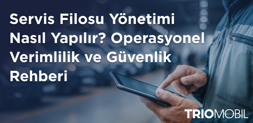 Servis Filosu Yönetimi Nasıl Yapılır? Operasyonel Verimlilik ve Güvenlik Rehberi